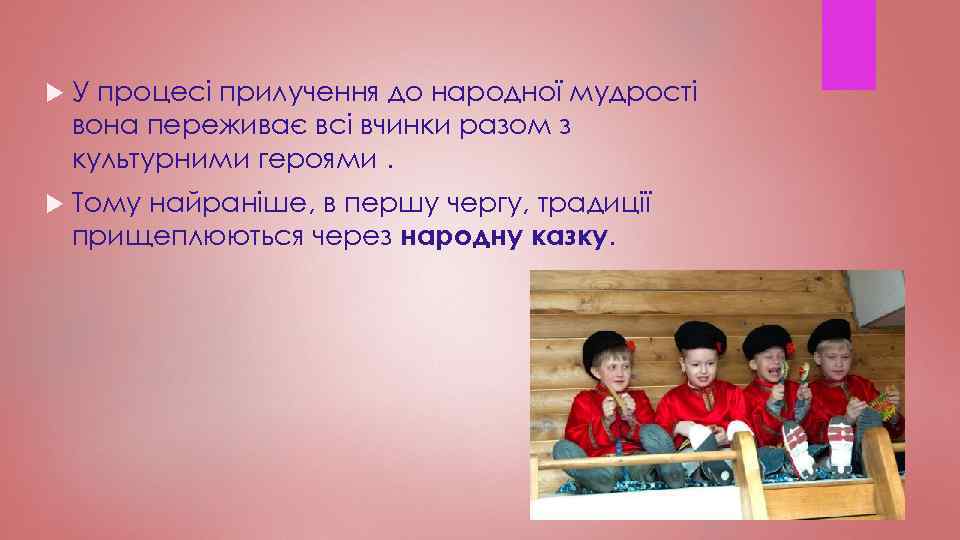  У процесі прилучення до народної мудрості вона переживає всі вчинки разом з культурними