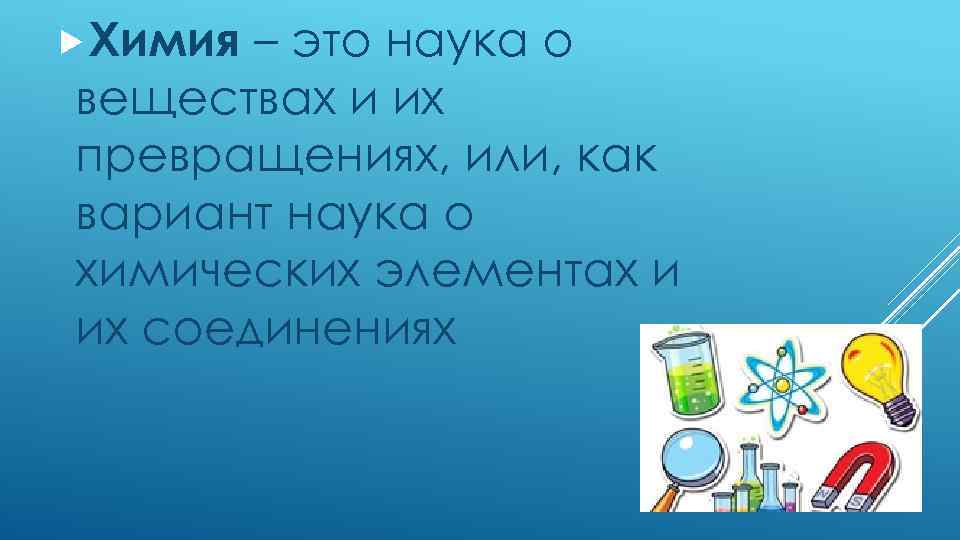  Химия – это наука о веществах и их превращениях, или, как вариант наука