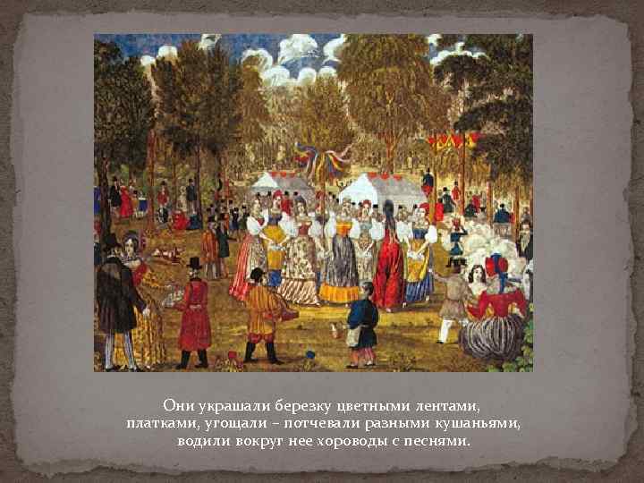 Они украшали березку цветными лентами, платками, угощали – потчевали разными кушаньями, водили вокруг нее