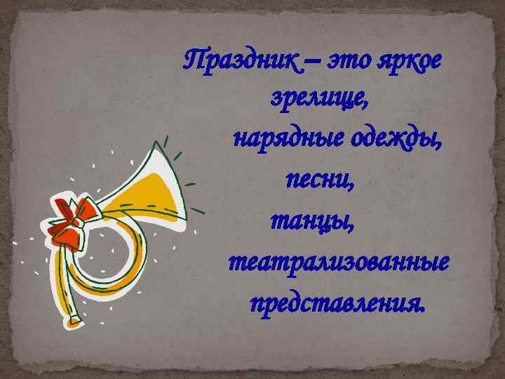 Праздник – это яркое зрелище, нарядные одежды, песни, танцы, театрализованные представления. 