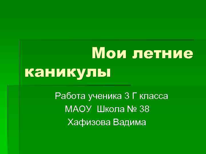 Мои летние каникулы Работа ученика 3 Г класса МАОУ Школа № 38 Хафизова Вадима