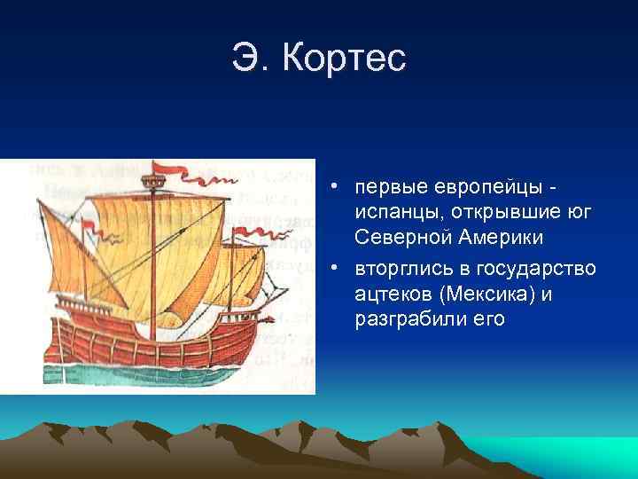 Э. Кортес • первые европейцы испанцы, открывшие юг Северной Америки • вторглись в государство