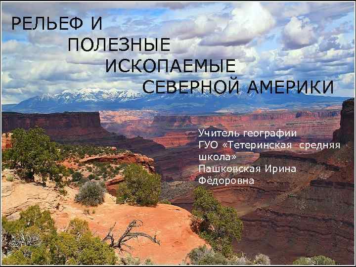 РЕЛЬЕФ И ПОЛЕЗНЫЕ ИСКОПАЕМЫЕ СЕВЕРНОЙ АМЕРИКИ Учитель географии ГУО «Тетеринская средняя школа» Пашковская Ирина