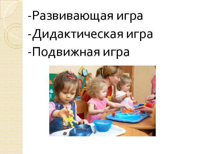 -Развивающая игра -Дидактическая игра -Подвижная игра 