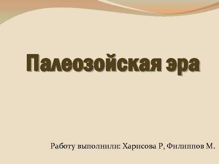 Палеозойская эра Работу выполнили: Харисова Р, Филиппов М. 