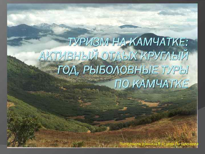 ТУРИЗМ НА КАМЧАТКЕ: АКТИВНЫЙ ОТДЫХ КРУГЛЫЙ ГОД, РЫБОЛОВНЫЕ ТУРЫ ПО КАМЧАТКЕ Выполнила ученица 9