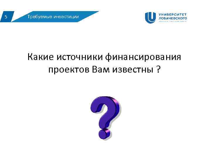 5 Требуемые инвестиции Какие источники финансирования проектов Вам известны ? 