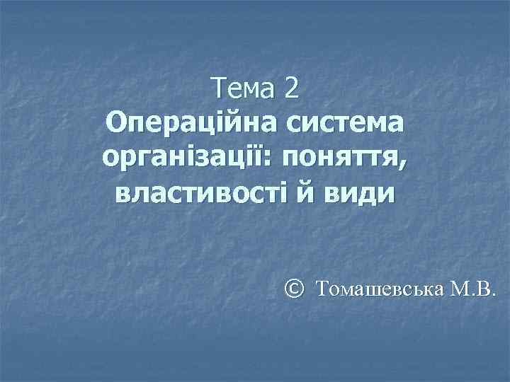 Тема 2 Операційна система організації: поняття, властивості й види © Томашевська М. В. 