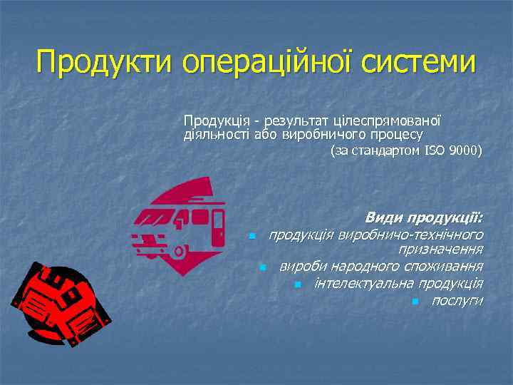 Продукти операційної системи Продукція - результат цілеспрямованої діяльності або виробничого процесу (за стандартом ISO