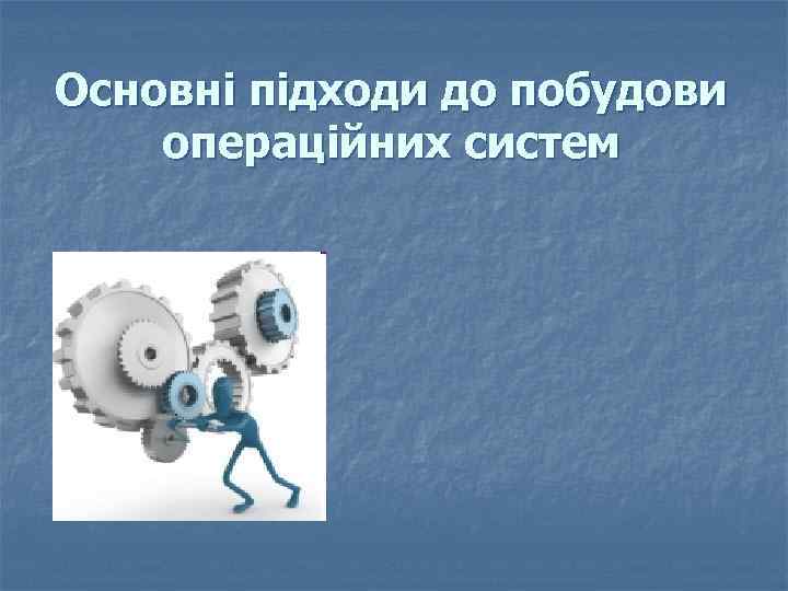 Основні підходи до побудови операційних систем 