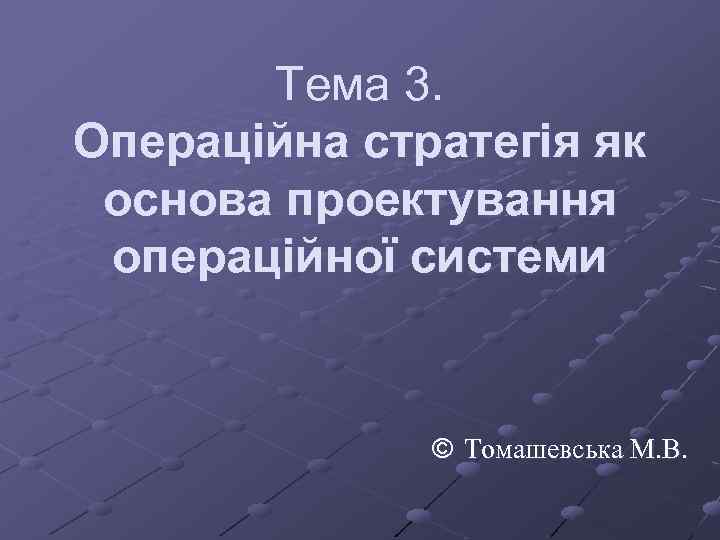 Тема 3. Операційна стратегія як основа проектування операційної системи © Томашевська М. В. 