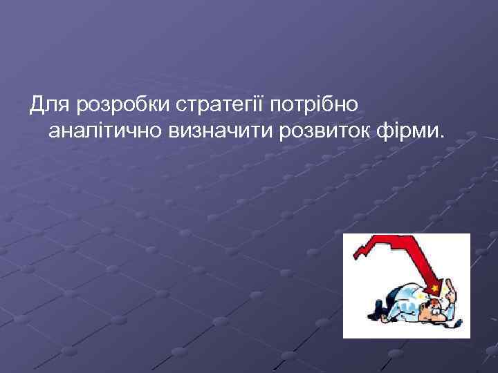 Для розробки стратегії потрібно аналітично визначити розвиток фірми. 