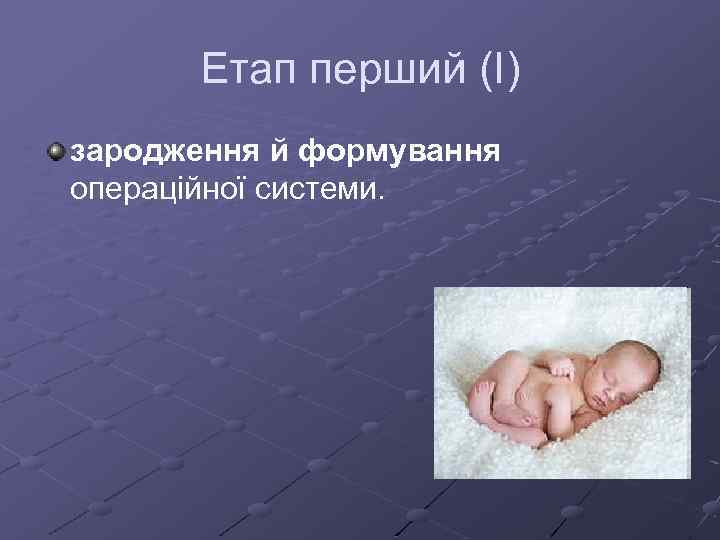 Етап перший (І) зародження й формування операційної системи. 