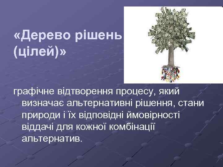  «Дерево рішень (цілей)» графічне відтворення процесу, який визначає альтернативні рішення, стани природи і