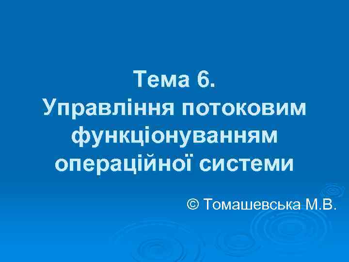Тема 6. Управління потоковим функціонуванням операційної системи © Томашевська М. В. 