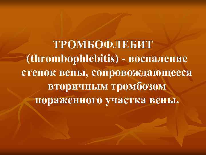 ТРОМБОФЛЕБИТ (thrombophlebitis) - воспаление стенок вены, сопровождающееся вторичным тромбозом пораженного участка вены. 