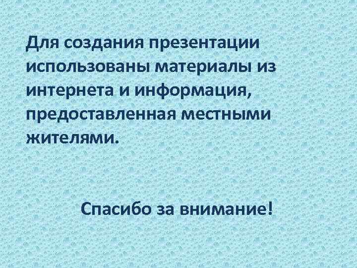 Для создания презентации использованы материалы из интернета и информация, предоставленная местными жителями. Спасибо за
