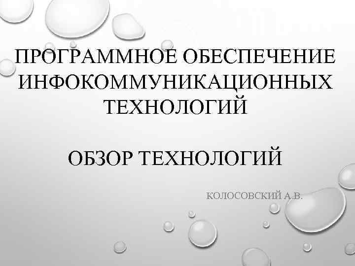 ПРОГРАММНОЕ ОБЕСПЕЧЕНИЕ ИНФОКОММУНИКАЦИОННЫХ ТЕХНОЛОГИЙ ОБЗОР ТЕХНОЛОГИЙ КОЛОСОВСКИЙ А. В. 