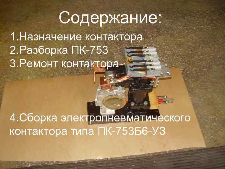 Содержание: 1. Назначение контактора 2. Разборка ПК-753 3. Ремонт контактора 4. Сборка электропневматического контактора