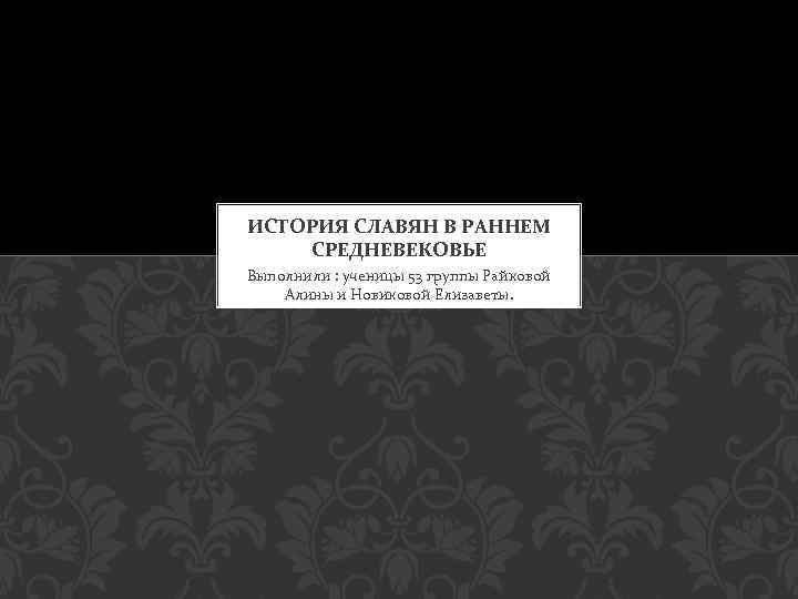 ИСТОРИЯ СЛАВЯН В РАННЕМ СРЕДНЕВЕКОВЬЕ Выполнили : ученицы 53 группы Райковой Алины и Новиковой