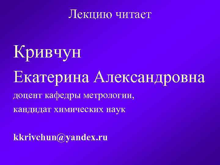 Лекцию читает Кривчун Екатерина Александровна доцент кафедры метрологии, кандидат химических наук kkrivchun@yandex. ru 