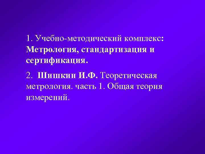 1. Учебно методический комплекс: Метрология, стандартизация и сертификация. 2. Шишкин И. Ф. Теоретическая метрология.