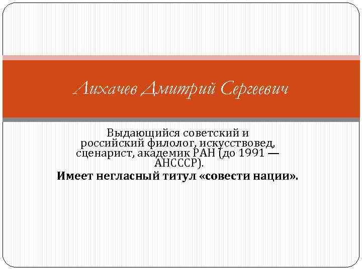 Лихачев Дмитрий Сергеевич Выдающийся советский и российский филолог, искусствовед, сценарист, академик РАН (до 1991