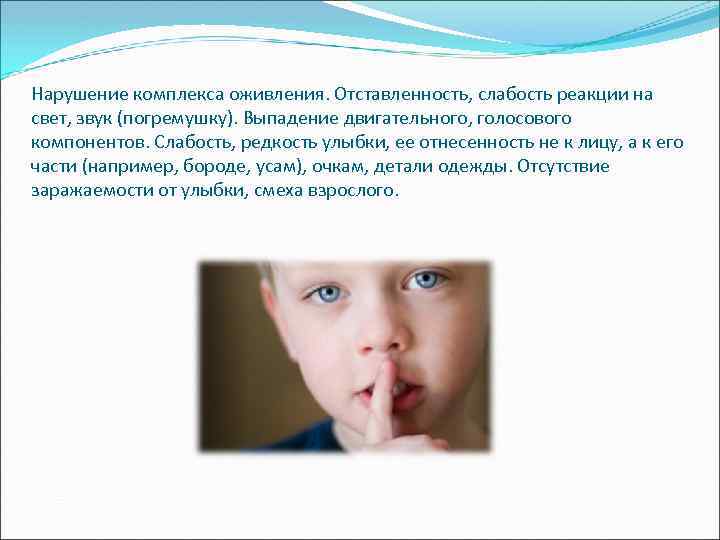 Нарушение комплекса оживления. Отставленность, слабость реакции на свет, звук (погремушку). Выпадение двигательного, голосового компонентов.