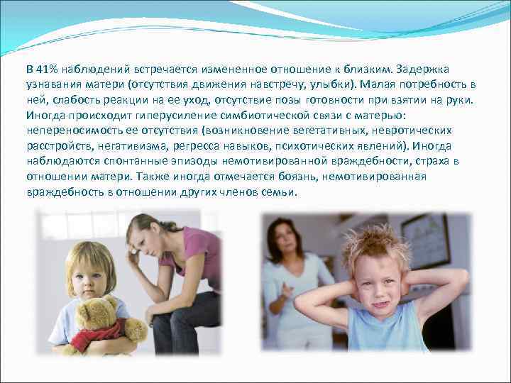В 41% наблюдений встречается измененное отношение к близким. Задержка узнавания матери (отсутствия движения навстречу,