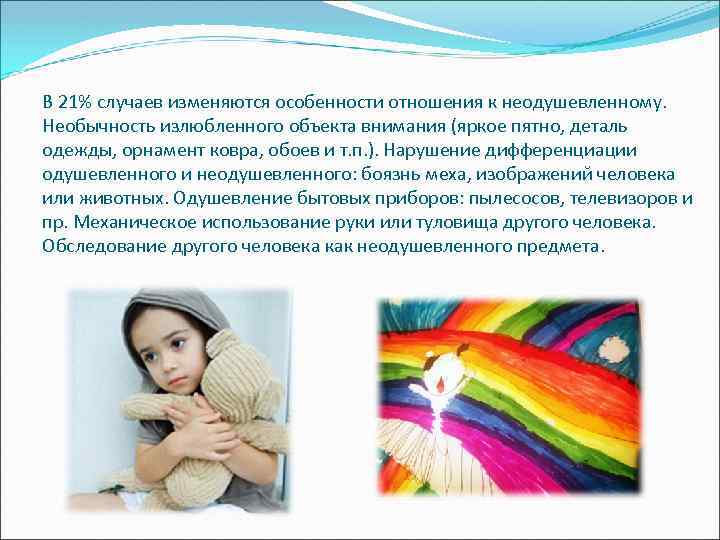 В 21% случаев изменяются особенности отношения к неодушевленному. Необычность излюбленного объекта внимания (яркое пятно,