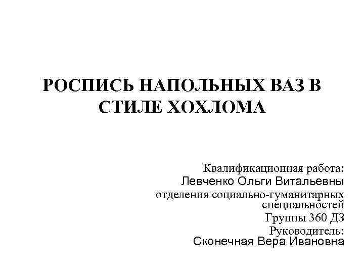 РОСПИСЬ НАПОЛЬНЫХ ВАЗ В СТИЛЕ ХОХЛОМА Квалификационная работа: Левченко Ольги Витальевны отделения социально-гуманитарных специальностей