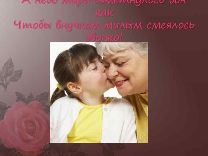 А небо мира взметнулось вон как Чтобы внучкам милым смеялось звонко! 