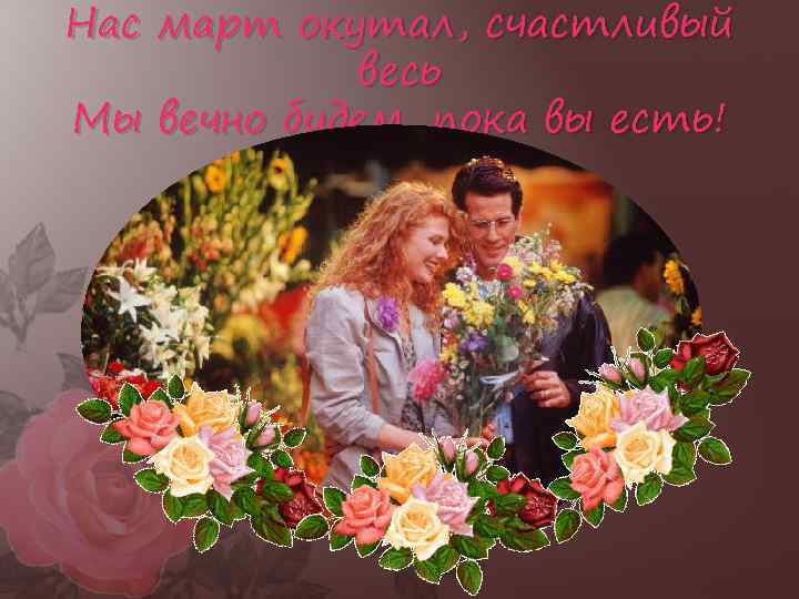 Нас март окутал, счастливый весь Мы вечно будем, пока вы есть! 