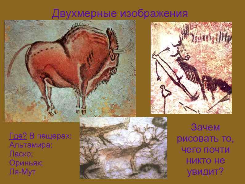 Двухмерные изображения Где? В пещерах: Альтамира; Ласко; Ориньяк; Ля-Мут Зачем рисовать то, чего почти