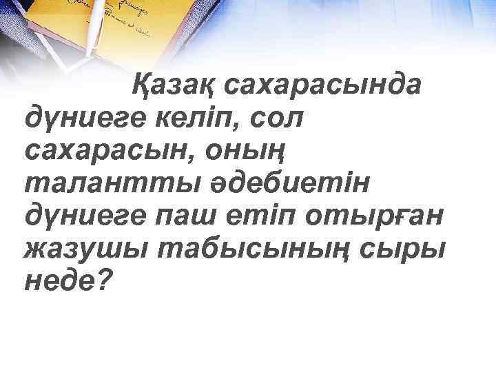 Қазақ сахарасында дүниеге келіп, сол сахарасын, оның талантты әдебиетін дүниеге паш етіп отырған жазушы