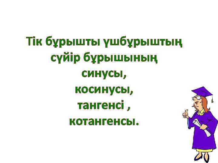 Тік бұрышты үшбұрыштың сүйір бұрышының синусы, косинусы, тангенсі , котангенсы. 