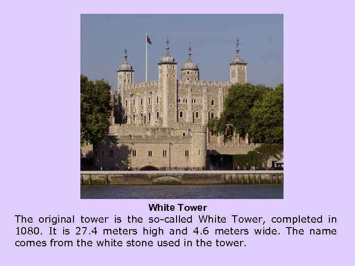 White Tower The original tower is the so-called White Tower, completed in 1080. It