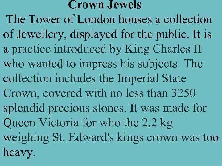 Crown Jewels The Tower of London houses a collection of Jewellery, displayed for the