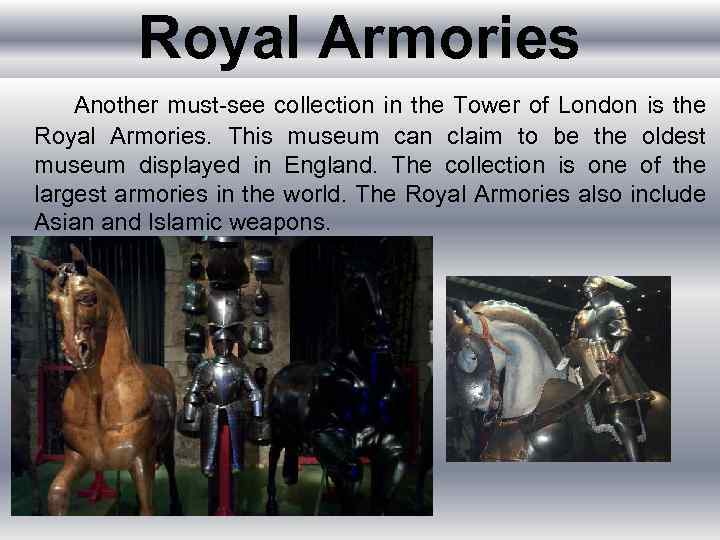 Royal Armories Another must-see collection in the Tower of London is the Royal Armories.