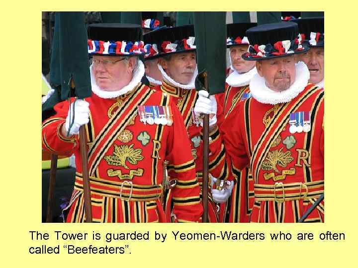 The Tower is guarded by Yeomen-Warders who are often called “Beefeaters”. 