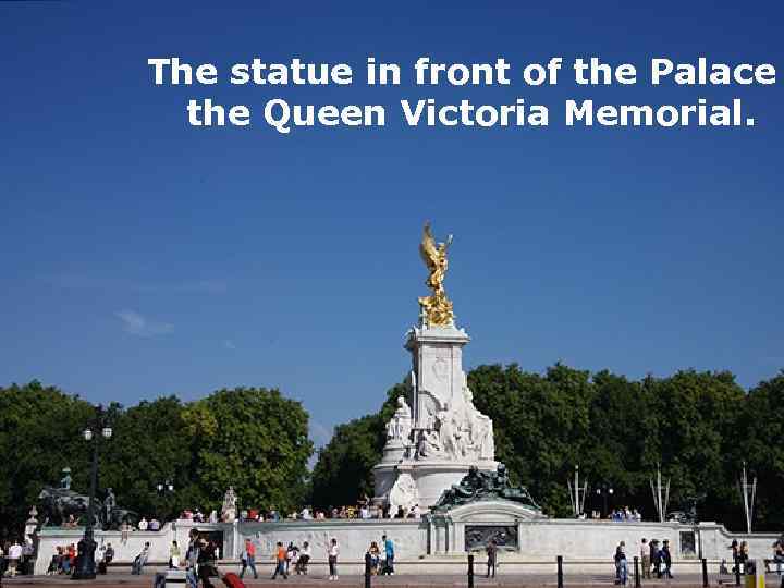 The statue in front of the Palace the Queen Victoria Memorial. 