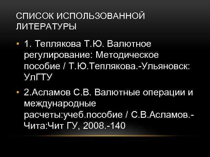 СПИСОК ИСПОЛЬЗОВАННОЙ ЛИТЕРАТУРЫ • 1. Теплякова Т. Ю. Валютное регулирование: Методическое пособие / Т.