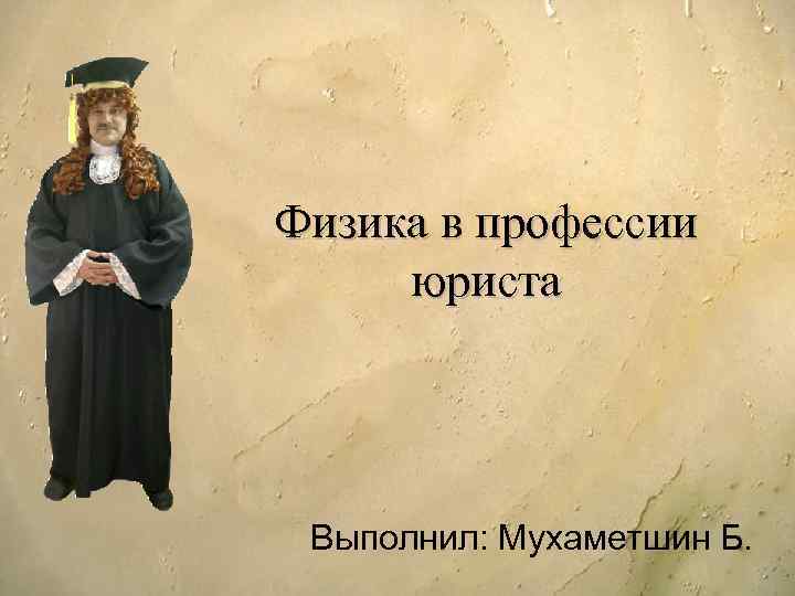 Физика в профессии юриста Выполнил: Мухаметшин Б. 