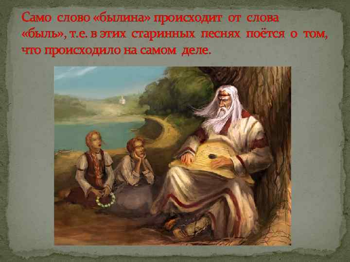 Само слово «былина» происходит от слова «быль» , т. е. в этих старинных песнях