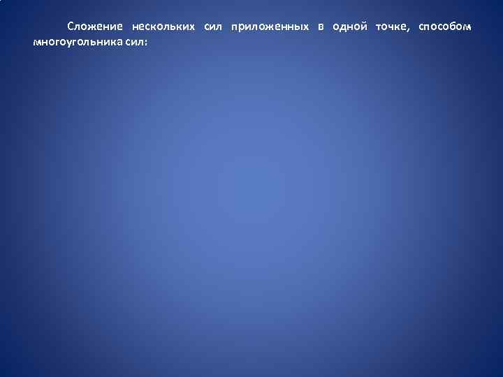 Сложение нескольких сил приложенных в одной точке, способом многоугольника сил: 