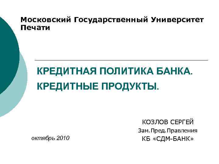 Московский Государственный Университет Печати КРЕДИТНАЯ ПОЛИТИКА БАНКА. КРЕДИТНЫЕ ПРОДУКТЫ. КОЗЛОВ СЕРГЕЙ Зам. Пред. Правления