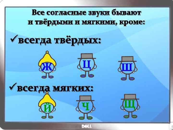 Все согласные звуки бывают и твёрдыми и мягкими, кроме: üвсегда твёрдых: Ж Ц Ш