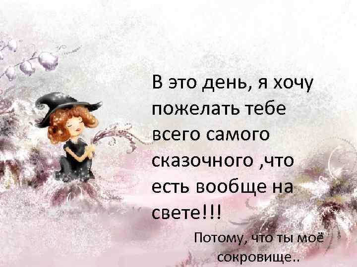 В это день, я хочу пожелать тебе всего самого сказочного , что есть вообще