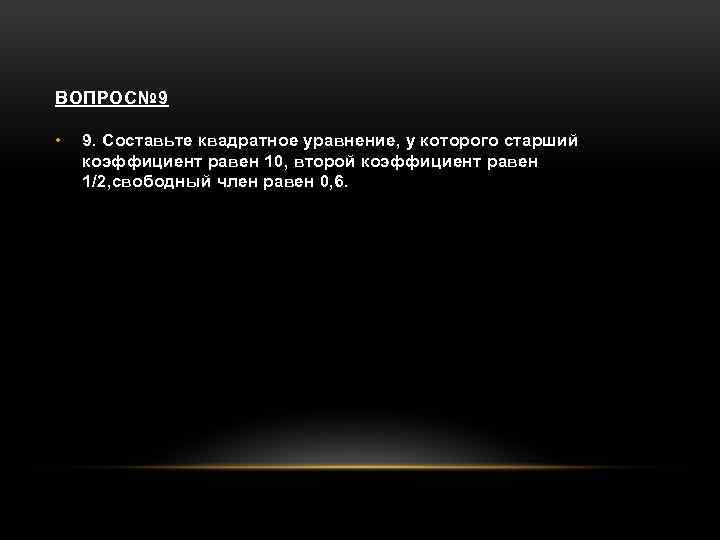 ВОПРОС№ 9 • 9. Составьте квадратное уравнение, у которого старший коэффициент равен 10, второй