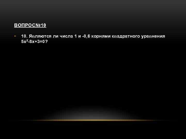 ВОПРОС№ 10 • 10. Являются ли числа 1 и -0, 6 корнями квадратного уравнения